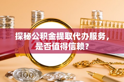 新平探秘公积金提取代办服务，是否值得信赖？