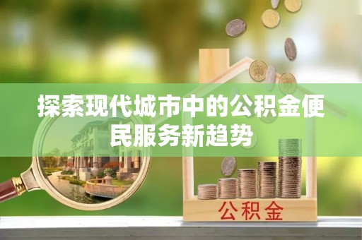 新平探索现代城市中的公积金便民服务新趋势