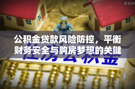 新平公积金贷款风险防控，平衡财务安全与购房梦想的关键