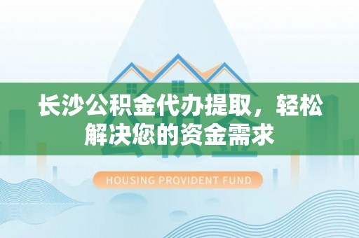 新平长沙公积金代办提取，轻松解决您的资金需求