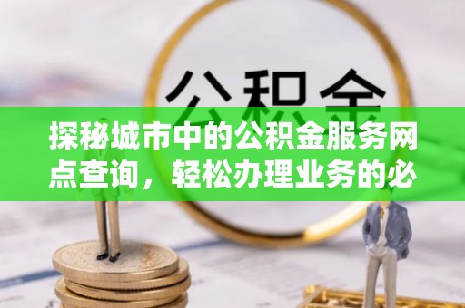 新平探秘城市中的公积金服务网点查询，轻松办理业务的必备指南