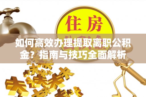 新平如何高效办理提取离职公积金？指南与技巧全面解析