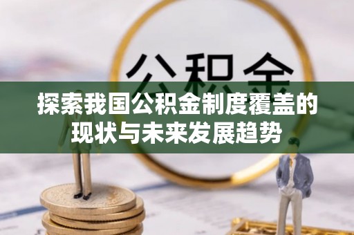 新平探索我国公积金制度覆盖的现状与未来发展趋势