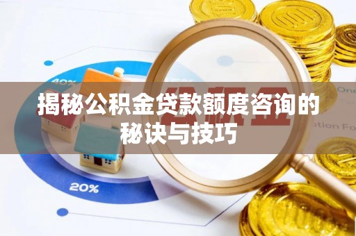 新平揭秘公积金贷款额度咨询的秘诀与技巧