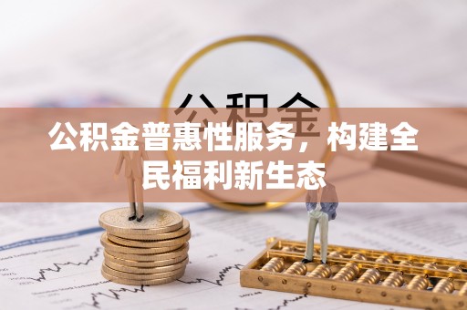 新平公积金普惠性服务，构建全民福利新生态