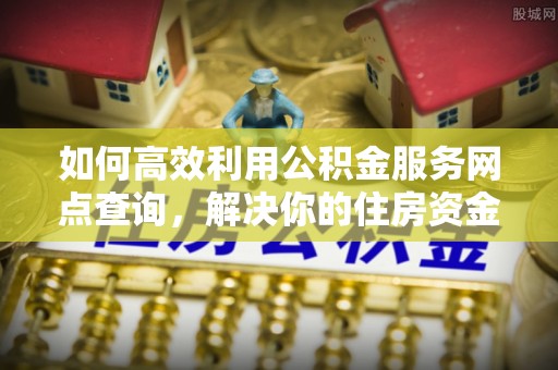 新平如何高效利用公积金服务网点查询，解决你的住房资金难题