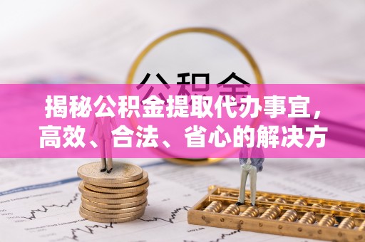 新平揭秘公积金提取代办事宜，高效、合法、省心的解决方案