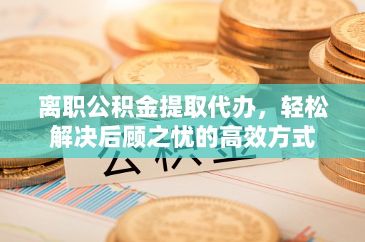 新平离职公积金提取代办，轻松解决后顾之忧的高效方式