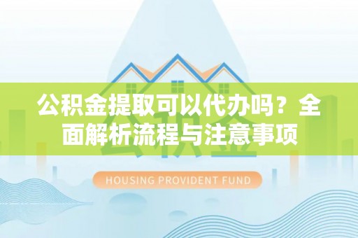 新平公积金提取可以代办吗？全面解析流程与注意事项