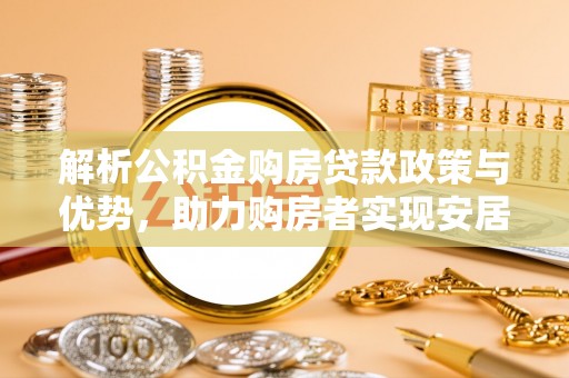 新平解析公积金购房贷款政策与优势，助力购房者实现安居梦想