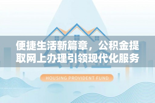 新平便捷生活新篇章，公积金提取网上办理引领现代化服务