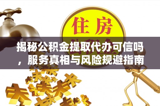 新平揭秘公积金提取代办可信吗，服务真相与风险规避指南
