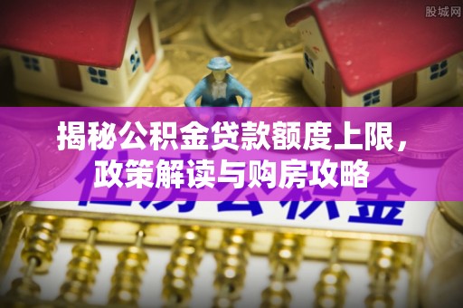 新平揭秘公积金贷款额度上限，政策解读与购房攻略