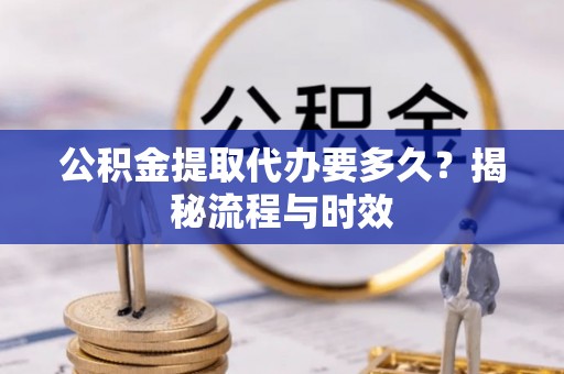 新平公积金提取代办要多久？揭秘流程与时效