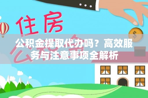 新平公积金提取代办吗？高效服务与注意事项全解析