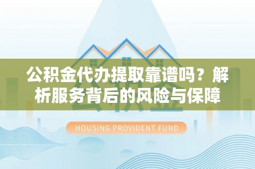 新平公积金代办提取靠谱吗？解析服务背后的风险与保障