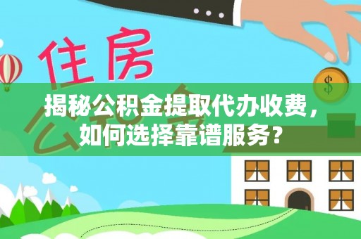 新平揭秘公积金提取代办收费，如何选择靠谱服务？