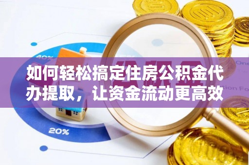 新平如何轻松搞定住房公积金代办提取，让资金流动更高效