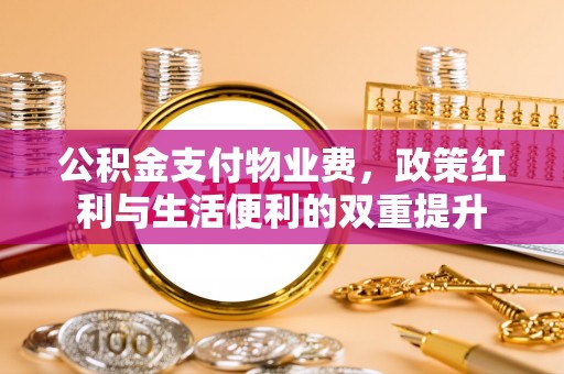 新平公积金支付物业费，政策红利与生活便利的双重提升