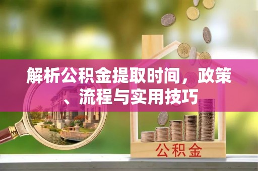 新平解析公积金提取时间，政策、流程与实用技巧