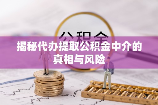 新平揭秘代办提取公积金中介的真相与风险