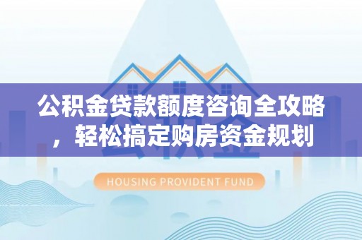 新平公积金贷款额度咨询全攻略，轻松搞定购房资金规划