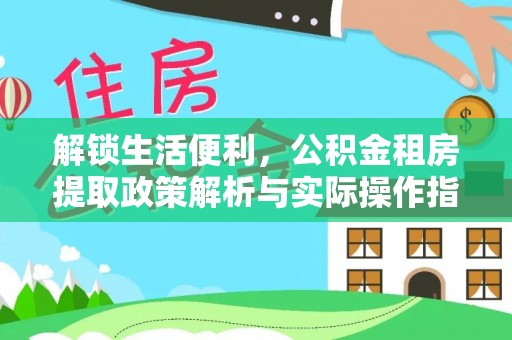新平解锁生活便利，公积金租房提取政策解析与实际操作指南