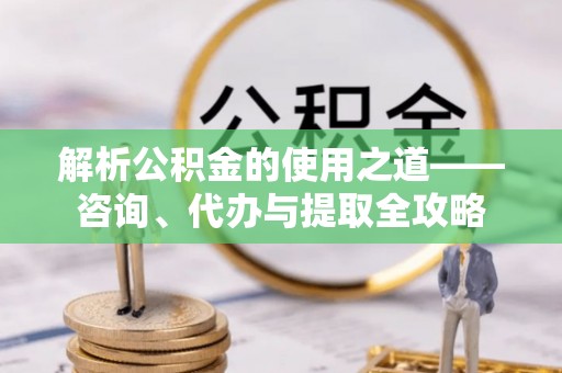 新平解析公积金的使用之道——咨询、代办与提取全攻略