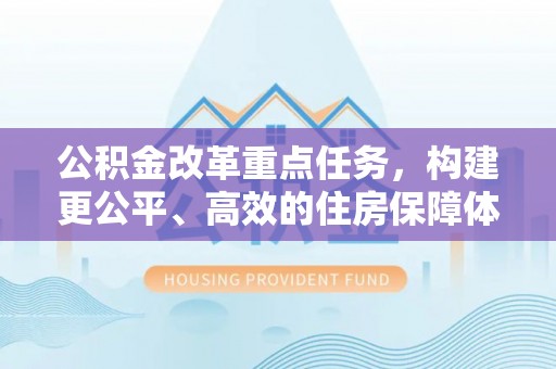 新平公积金改革重点任务，构建更公平、高效的住房保障体系