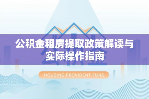 新平公积金租房提取政策解读与实际操作指南