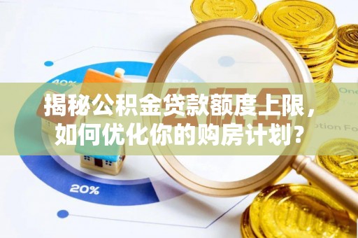 新平揭秘公积金贷款额度上限，如何优化你的购房计划？