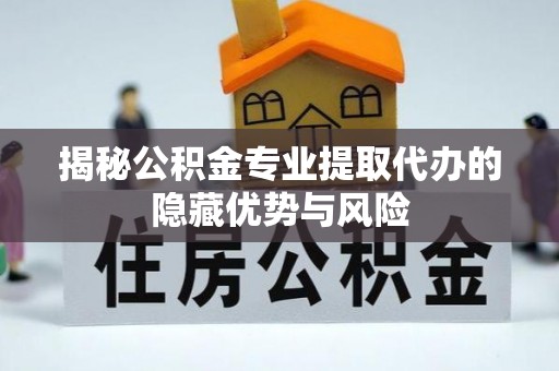 新平揭秘公积金专业提取代办的隐藏优势与风险