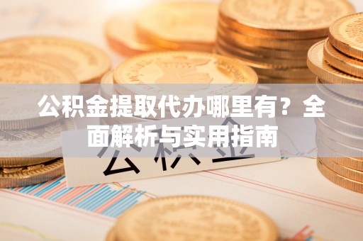 新平公积金提取代办哪里有？全面解析与实用指南