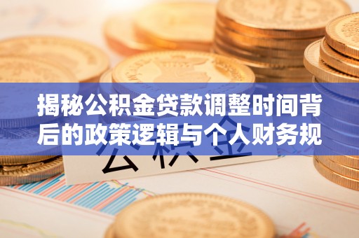 新平揭秘公积金贷款调整时间背后的政策逻辑与个人财务规划