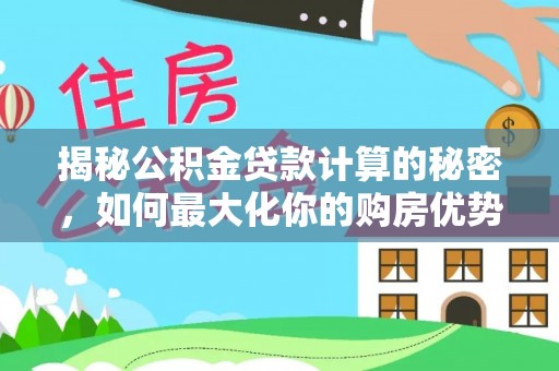 新平揭秘公积金贷款计算的秘密，如何最大化你的购房优势