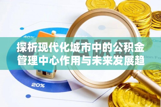 新平探析现代化城市中的公积金管理中心作用与未来发展趋势