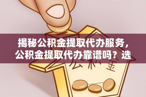 新平揭秘公积金提取代办服务，公积金提取代办靠谱吗？选择需谨慎