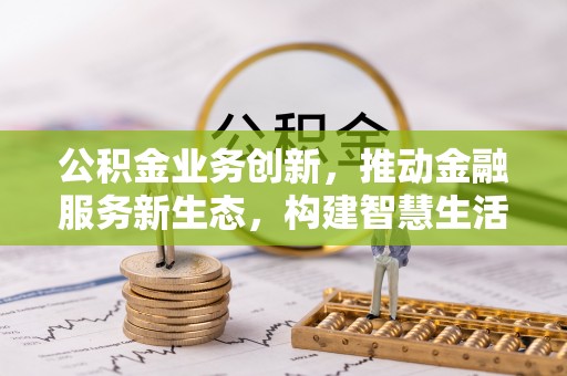新平公积金业务创新，推动金融服务新生态，构建智慧生活新未来