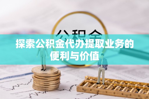 新平探索公积金代办提取业务的便利与价值