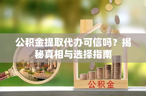 新平公积金提取代办可信吗？揭秘真相与选择指南