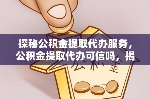 新平探秘公积金提取代办服务，公积金提取代办可信吗，揭秘真相与选择指南