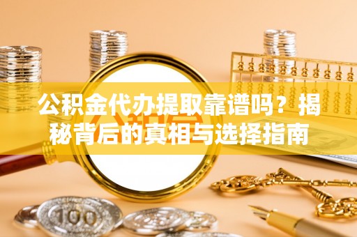 新平公积金代办提取靠谱吗？揭秘背后的真相与选择指南