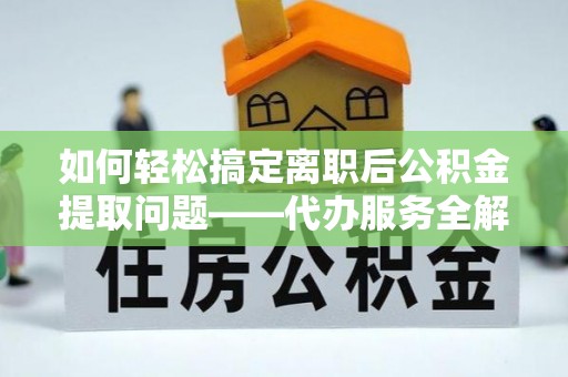 新平如何轻松搞定离职后公积金提取问题——代办服务全解析