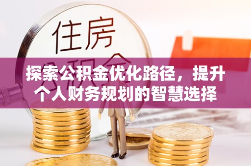 新平探索公积金优化路径，提升个人财务规划的智慧选择