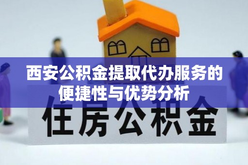 新平西安公积金提取代办服务的便捷性与优势分析