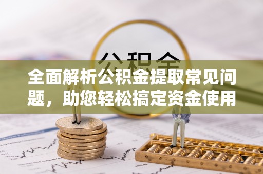 新平全面解析公积金提取常见问题，助您轻松搞定资金使用