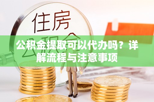 新平公积金提取可以代办吗？详解流程与注意事项