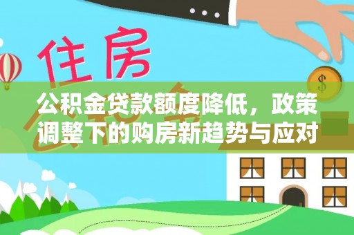新平公积金贷款额度降低，政策调整下的购房新趋势与应对策略