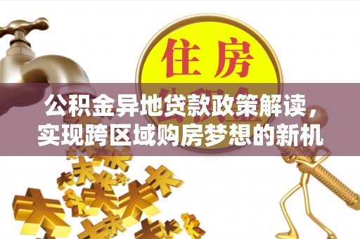 新平公积金异地贷款政策解读，实现跨区域购房梦想的新机遇