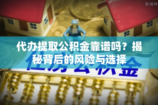 新平代办提取公积金靠谱吗？揭秘背后的风险与选择